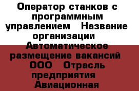 Оператор станков с программным управлением › Название организации ­ Автоматическое размещение вакансий, ООО › Отрасль предприятия ­ Авиационная промышленность › Минимальный оклад ­ 40 000 - Все города Работа » Вакансии   . Мордовия респ.